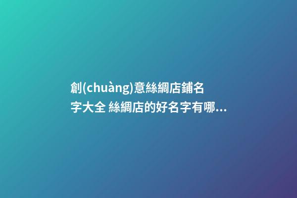 創(chuàng)意絲綢店鋪名字大全 絲綢店的好名字有哪些-第1張-店鋪起名-玄機派